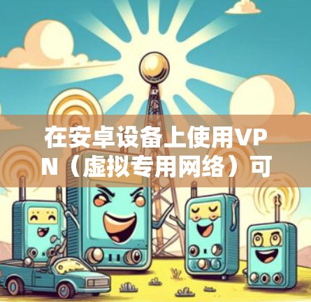 在安卓设备上使用VPN（虚拟专用网络）可以帮助你加密网络流量、保护隐私或访问受地域限制的内容。以下是安卓版VPN的详细指南