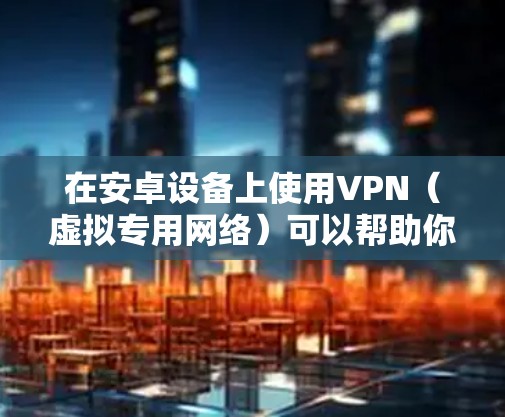 在安卓设备上使用VPN（虚拟专用网络）可以帮助你加密网络流量、保护隐私、访问受地域限制的内容等。以下是关于安卓版VPN的详细信息