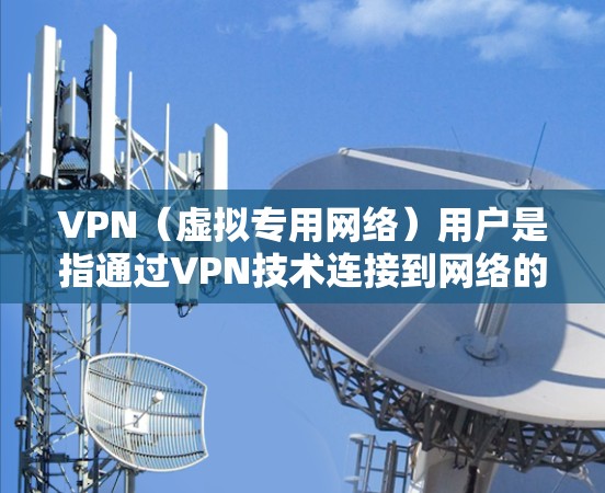 VPN（虚拟专用网络）用户是指通过VPN技术连接到网络的人。VPN可以加密网络流量、隐藏真实IP地址，并提供更安全的网络访问方式。以下是关于VPN用户的关键点