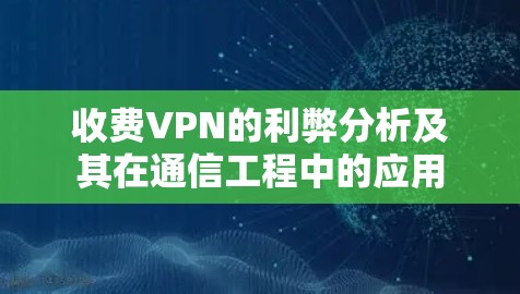 收费VPN的利弊分析及其在通信工程中的应用