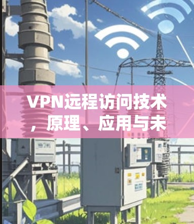 VPN远程访问技术，原理、应用与未来发展趋势