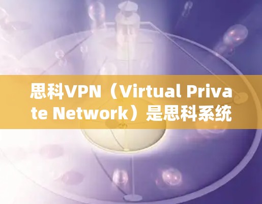 思科VPN（Virtual Private Network）是思科系统公司提供的一系列网络安全解决方案，主要用于通过公共网络（如互联网）建立安全的私有网络连接。以下是关于思科VPN的详细介绍