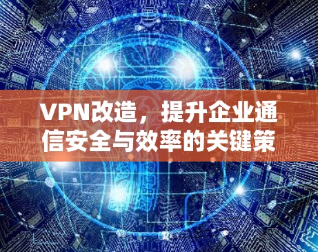 VPN改造，提升企业通信安全与效率的关键策略