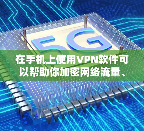 在手机上使用VPN软件可以帮助你加密网络流量、访问受地域限制的内容或增强隐私保护。以下是常见VPN软件及使用注意事项