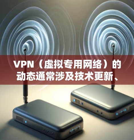 VPN（虚拟专用网络）的动态通常涉及技术更新、政策调整、安全漏洞或市场趋势等方面。以下是一些关键动态和相关注意事项