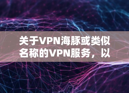 关于VPN海豚或类似名称的VPN服务，以下是需要注意的关键信息
