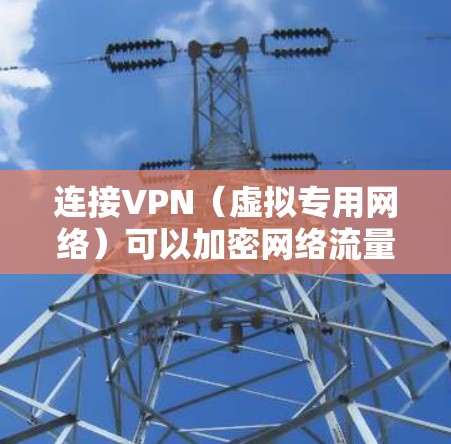 连接VPN（虚拟专用网络）可以加密网络流量、保护隐私或访问受限制的内容。以下是手机连接VPN的通用步骤及注意事项