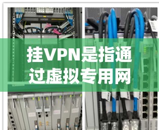 挂VPN是指通过虚拟专用网络（Virtual Private Network）技术，将用户的网络流量加密并通过远程服务器中转，以实现匿名上网、绕过网络限制或保护隐私的目的。以下是详细说明