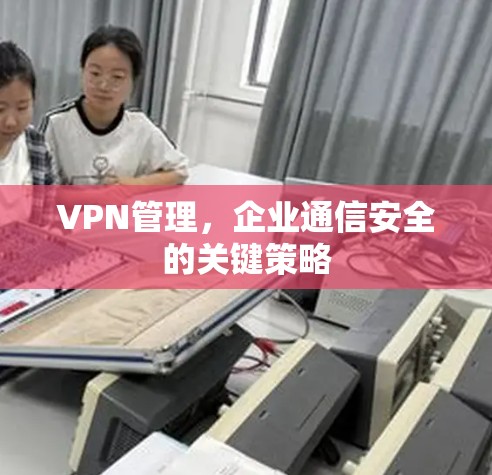 VPN管理，企业通信安全的关键策略