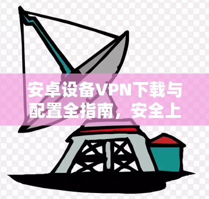 安卓设备VPN下载与配置全指南,安全上网与隐私保护详解 安卓设备VPN下载与配置全指南,安全上网与隐私保护详解