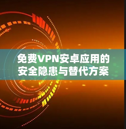 免费VPN安卓应用的安全隐患与替代方案
