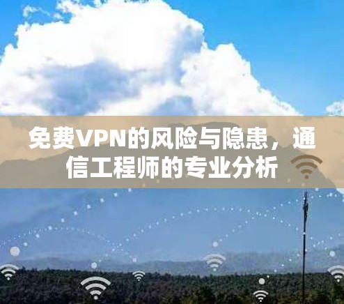 免费VPN的风险与隐患,通信工程师的专业分析