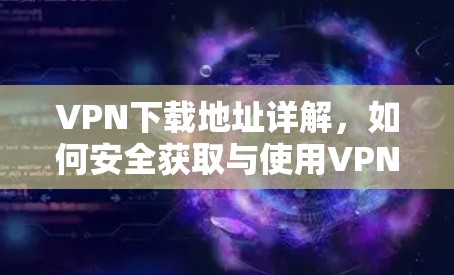 VPN下载地址详解，如何安全获取与使用VPN服务
