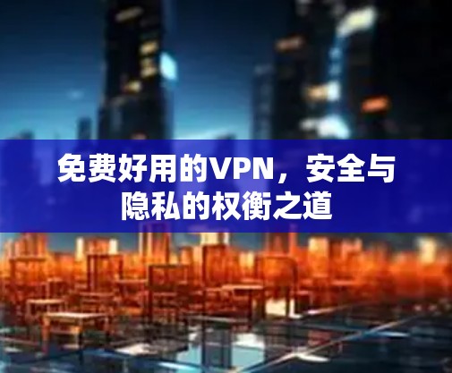 免费好用的VPN，安全与隐私的权衡之道