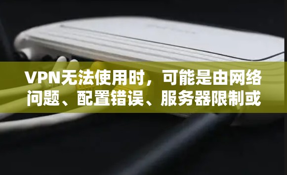 VPN无法使用时，可能是由网络问题、配置错误、服务器限制或软件故障导致。以下是逐步排查和解决方法