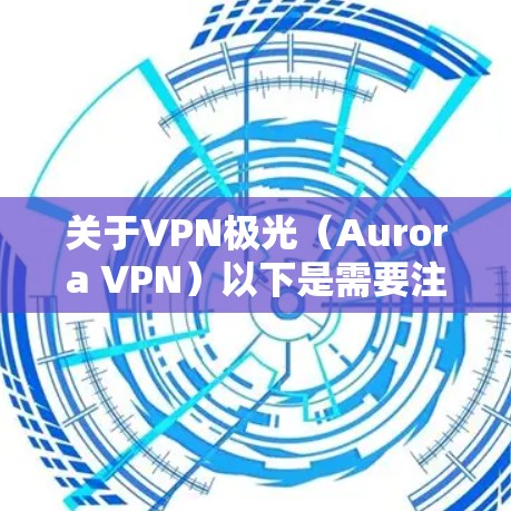 关于VPN极光（Aurora VPN）以下是需要注意的关键信息